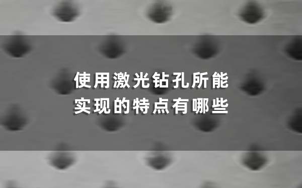 使用激光钻孔所能实现的特点有哪些