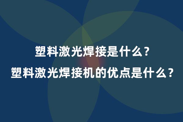 塑料激光焊接是什么？塑料激光焊接机的优点是什么？