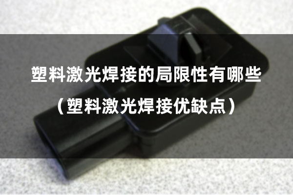 塑料激光焊接的局限性有哪些（塑料激光焊接优缺点）