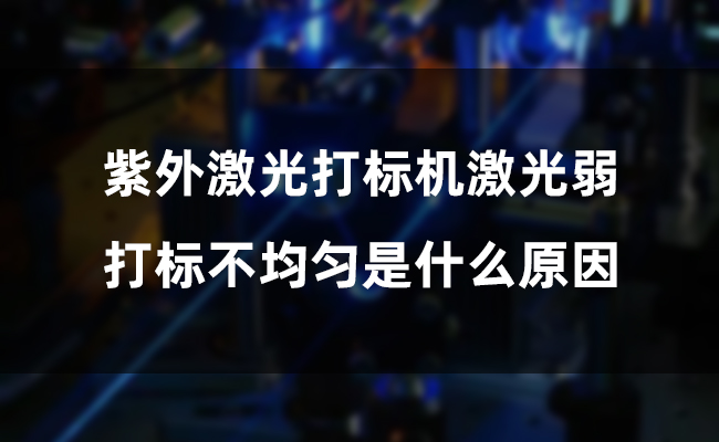 紫外激光打标机激光弱，打标不均匀是什么原因